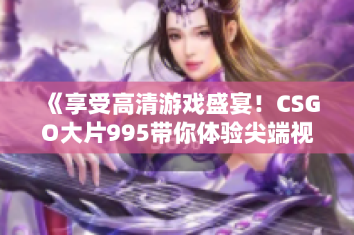 《享受高清游戏盛宴！CSGO大片995带你体验尖端视觉享受》