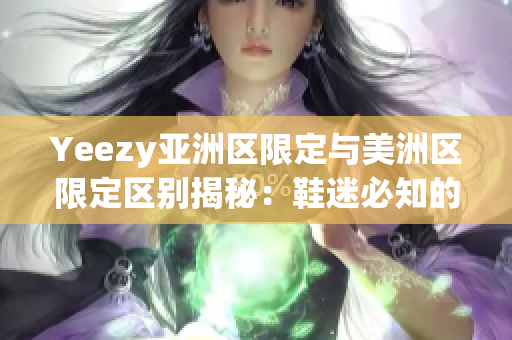 Yeezy亚洲区限定与美洲区限定区别揭秘：鞋迷必知的独家特色对比