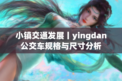 小镇交通发展丨yingdan公交车规格与尺寸分析