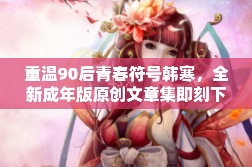 重温90后青春符号韩寒，全新成年版原创文章集即刻下载