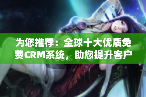 为您推荐：全球十大优质免费CRM系统，助您提升客户管理效率