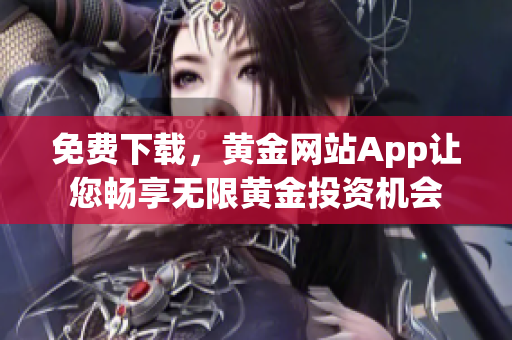 免费下载，黄金网站App让您畅享无限黄金投资机会