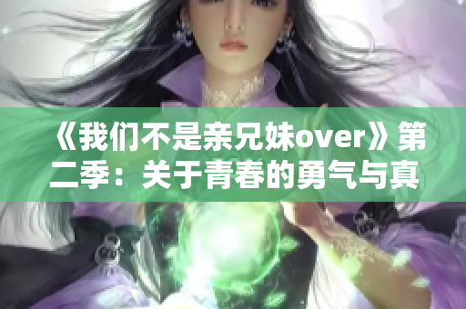 《我们不是亲兄妹over》第二季：关于青春的勇气与真心 实感笔录