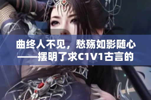 曲终人不见，愁殇如影随心——摆明了求C1V1古言的新生