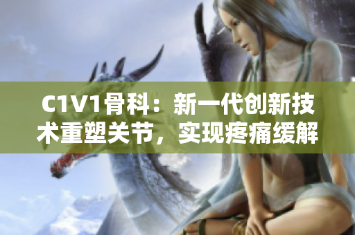 C1V1骨科：新一代创新技术重塑关节，实现疼痛缓解