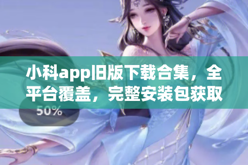 小科app旧版下载合集，全平台覆盖，完整安装包获取