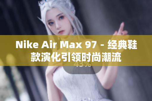 Nike Air Max 97 - 经典鞋款演化引领时尚潮流