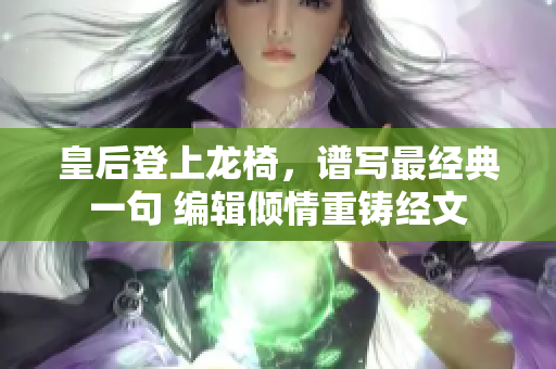 皇后登上龙椅，谱写最经典一句 编辑倾情重铸经文