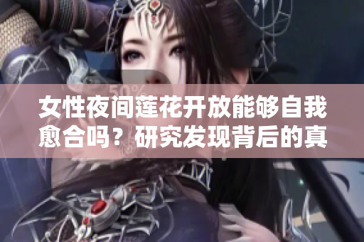 女性夜间莲花开放能够自我愈合吗？研究发现背后的真相