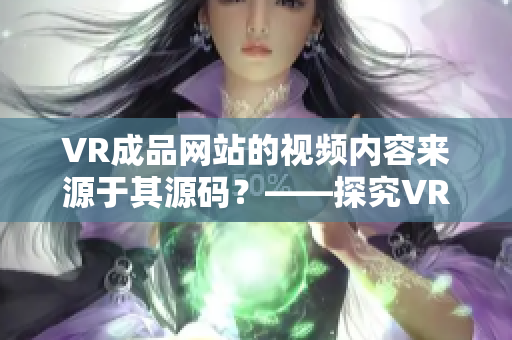 VR成品网站的视频内容来源于其源码？——探究VR成品网站如何提供视频。