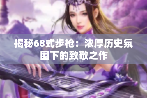 揭秘68式步枪：浓厚历史氛围下的致敬之作