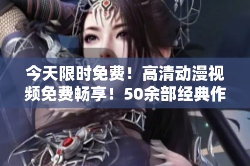 今天限时免费！高清动漫视频免费畅享！50余部经典作品，立即观看！