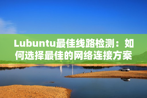 Lubuntu最佳线路检测：如何选择最佳的网络连接方案