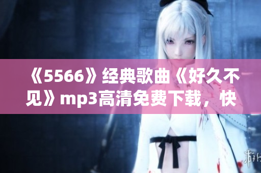 《5566》经典歌曲《好久不见》mp3高清免费下载，快来收听！