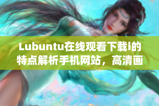 Lubuntu在线观看下载i的特点解析手机网站，高清画质，免费观看(1)