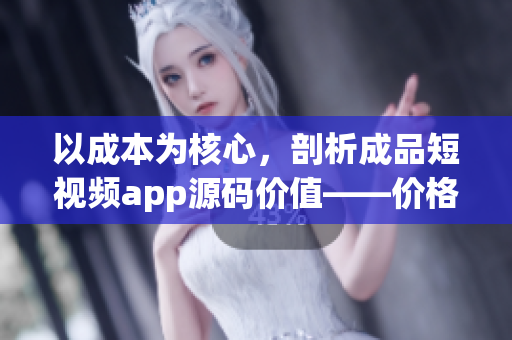 以成本为核心，剖析成品短视频app源码价值——价格揭秘！