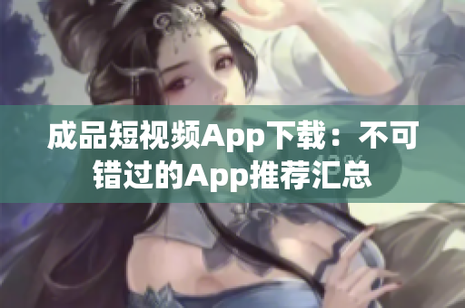 成品短视频App下载：不可错过的App推荐汇总