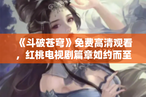 《斗破苍穹》免费高清观看，红桃电视剧篇章如约而至！