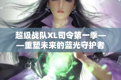 超级战队XL司令第一季——重塑未来的蓝光守护者