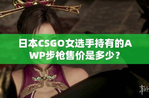 日本CSGO女选手持有的AWP步枪售价是多少？