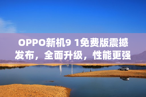 OPPO新机9 1免费版震撼发布，全面升级，性能更强！(1)