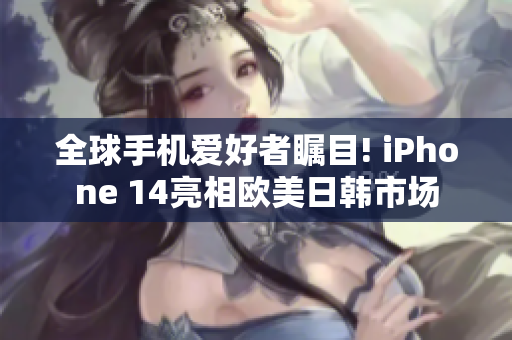 全球手机爱好者瞩目! iPhone 14亮相欧美日韩市场