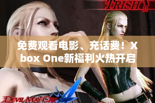 免费观看电影、充话费！Xbox One新福利火热开启