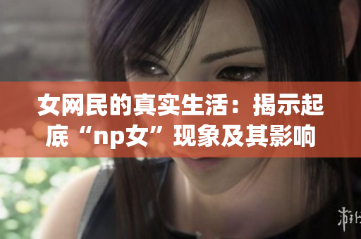 女网民的真实生活：揭示起底“np女”现象及其影响