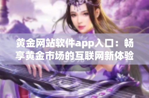 黄金网站软件app入口：畅享黄金市场的互联网新体验