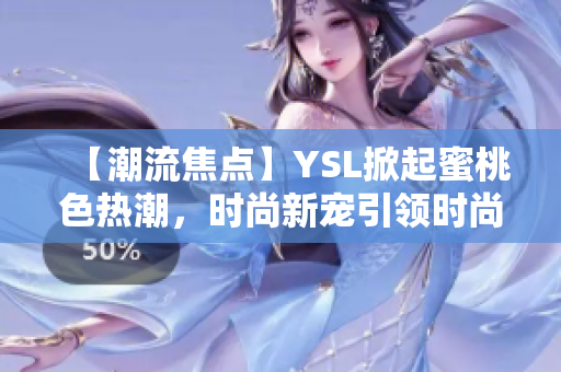 【潮流焦点】YSL掀起蜜桃色热潮，时尚新宠引领时尚风尚