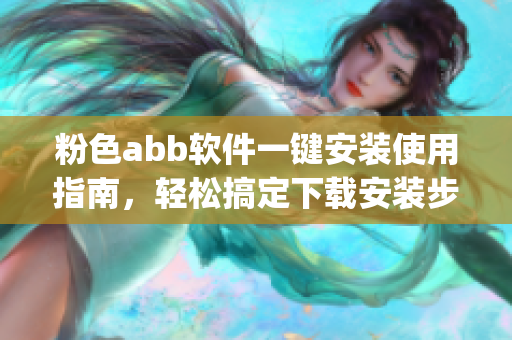 粉色abb软件一键安装使用指南，轻松搞定下载安装步骤(1)