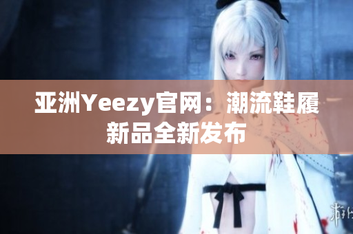 亚洲Yeezy官网：潮流鞋履新品全新发布