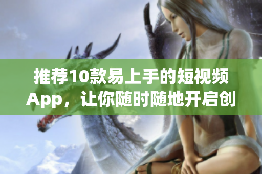 推荐10款易上手的短视频App，让你随时随地开启创作之旅