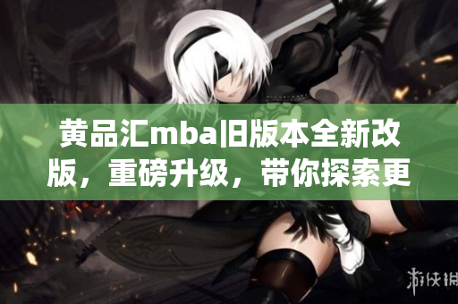 黄品汇mba旧版本全新改版，重磅升级，带你探索更广阔的商业世界(1)