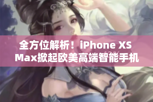 全方位解析！iPhone XS Max掀起欧美高端智能手机革新之潮