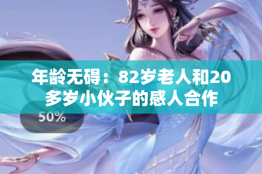 年龄无碍：82岁老人和20多岁小伙子的感人合作