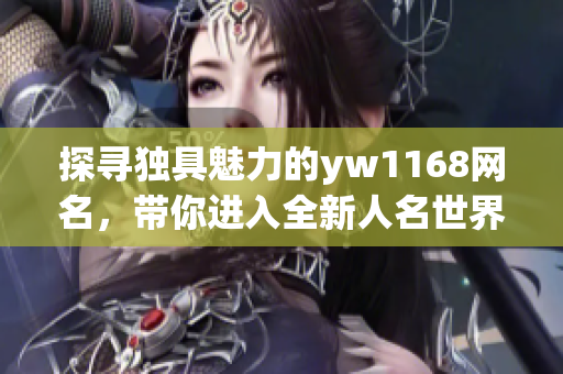 探寻独具魅力的yw1168网名，带你进入全新人名世界