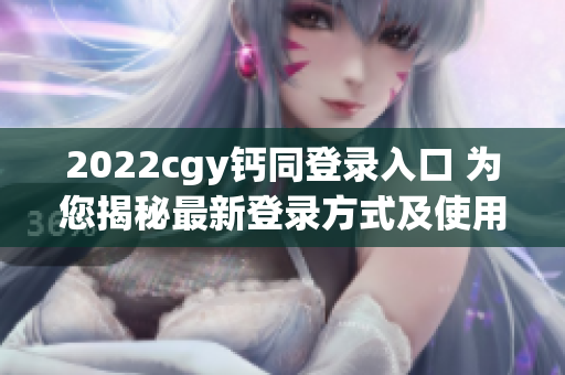 2022cgy钙同登录入口 为您揭秘最新登录方式及使用技巧！