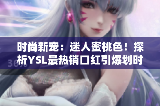 时尚新宠：迷人蜜桃色！探析YSL最热销口红引爆划时代美妆趋势