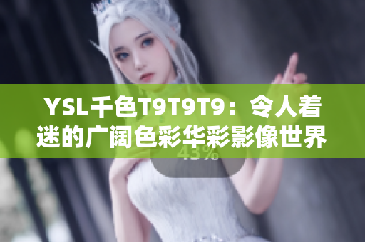 YSL千色T9T9T9：令人着迷的广阔色彩华彩影像世界