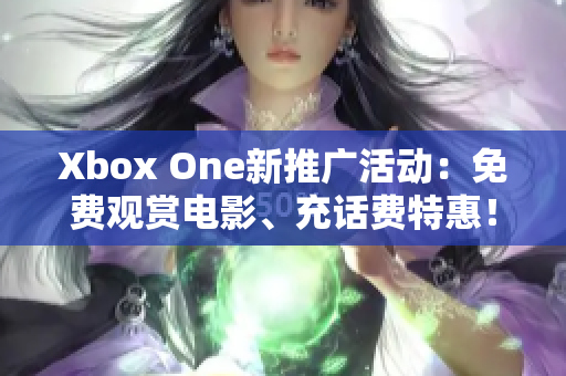 Xbox One新推广活动：免费观赏电影、充话费特惠！