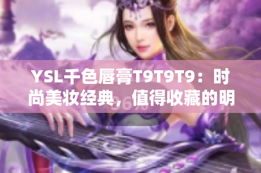 YSL千色唇膏T9T9T9：时尚美妆经典，值得收藏的明星色？