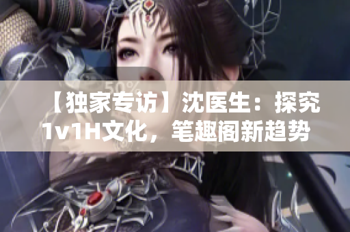 【独家专访】沈医生：探究1v1H文化，笔趣阁新趋势！