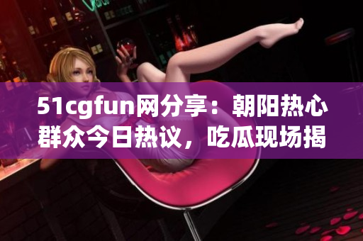 51cgfun网分享：朝阳热心群众今日热议，吃瓜现场揭秘