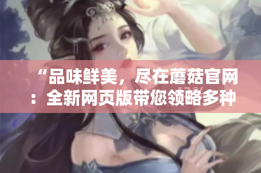 “品味鲜美，尽在蘑菇官网：全新网页版带您领略多种蘑菇美味”