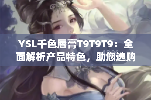 YSL千色唇膏T9T9T9：全面解析产品特色，助您选购更有自信(1)