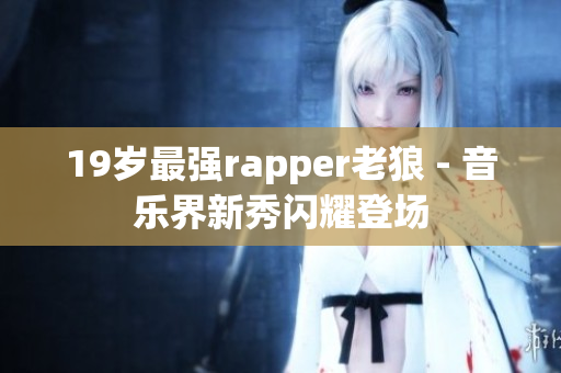 19岁最强rapper老狼 - 音乐界新秀闪耀登场