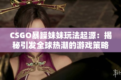 CSGO暴躁妹妹玩法起源：揭秘引发全球热潮的游戏策略