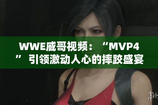 WWE威哥视频：“MVP4” 引领激动人心的摔跤盛宴 