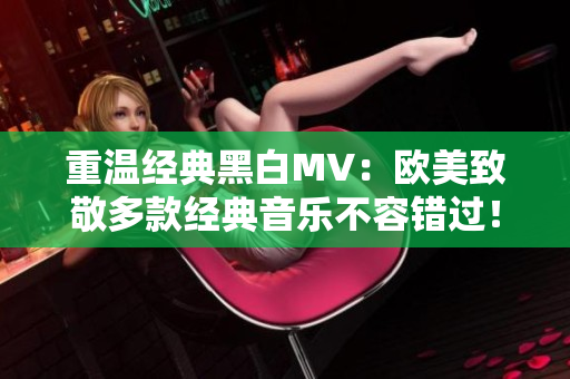 重温经典黑白MV：欧美致敬多款经典音乐不容错过！